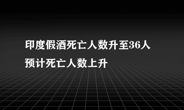 印度假酒死亡人数升至36人 预计死亡人数上升