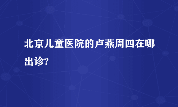 北京儿童医院的卢燕周四在哪出诊?