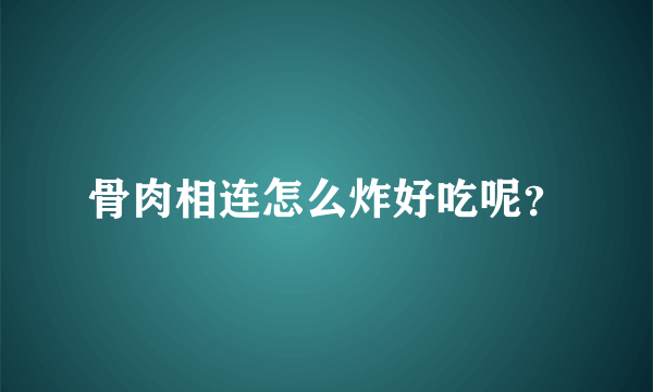 骨肉相连怎么炸好吃呢？