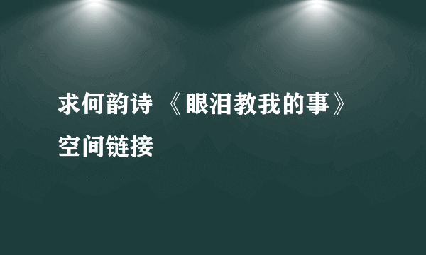 求何韵诗 《眼泪教我的事》 空间链接