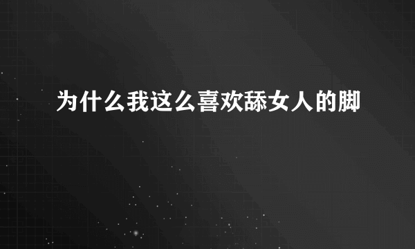 为什么我这么喜欢舔女人的脚