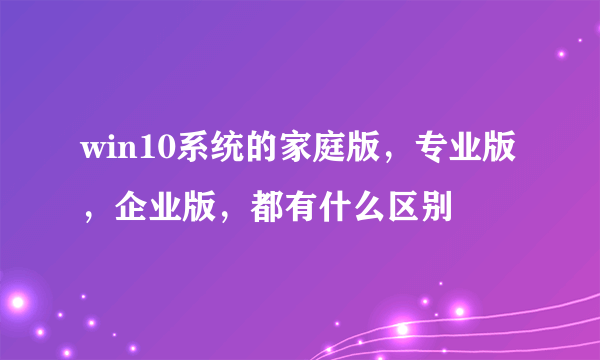 win10系统的家庭版，专业版，企业版，都有什么区别