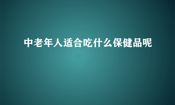 中老年人适合吃什么保健品呢