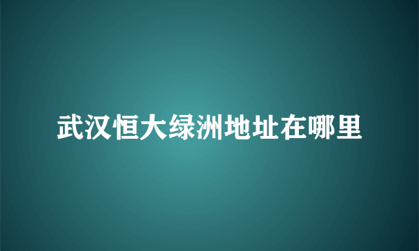 武汉恒大绿洲地址在哪里