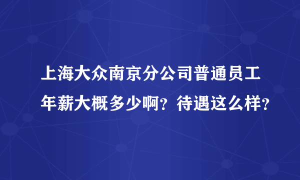 上海大众南京分公司普通员工年薪大概多少啊？待遇这么样？