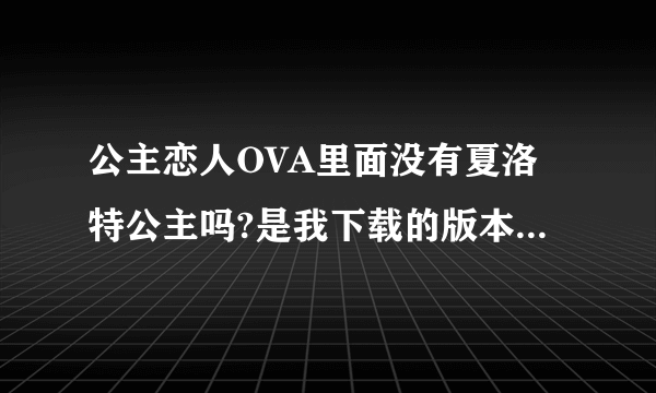 公主恋人OVA里面没有夏洛特公主吗?是我下载的版本不对还是就是没有?求高人指点!!