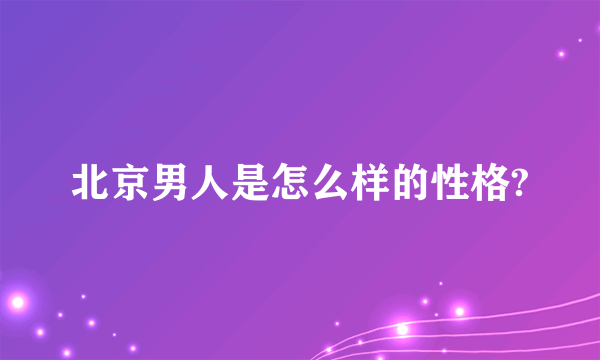 北京男人是怎么样的性格?