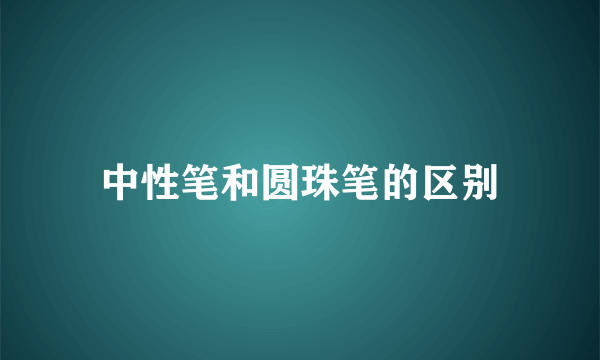 中性笔和圆珠笔的区别