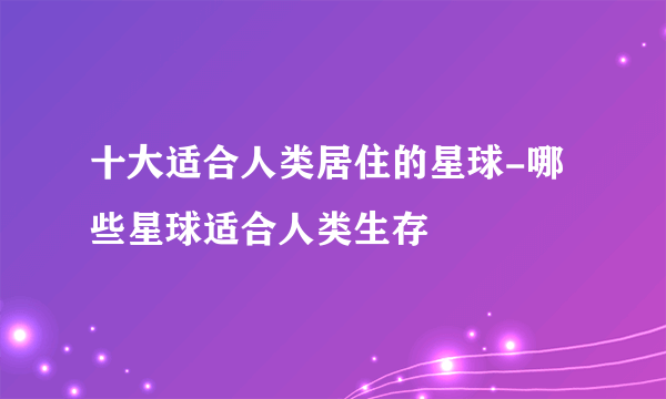 十大适合人类居住的星球-哪些星球适合人类生存