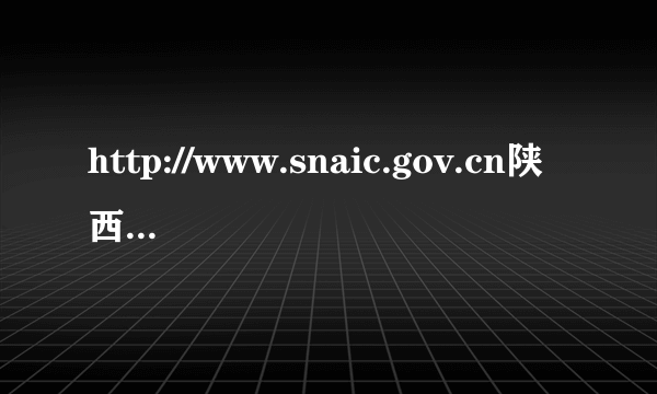 http://www.snaic.gov.cn陕西省营业执照年检的步骤。