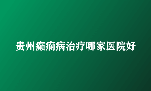 贵州癫痫病治疗哪家医院好