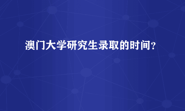 澳门大学研究生录取的时间？