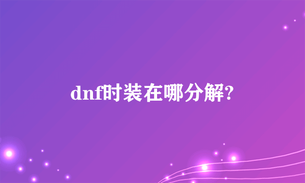 dnf时装在哪分解?