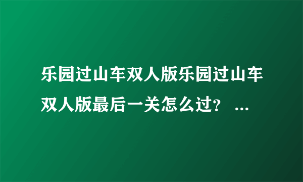 乐园过山车双人版乐园过山车双人版最后一关怎么过？ 好的加悬赏哦！