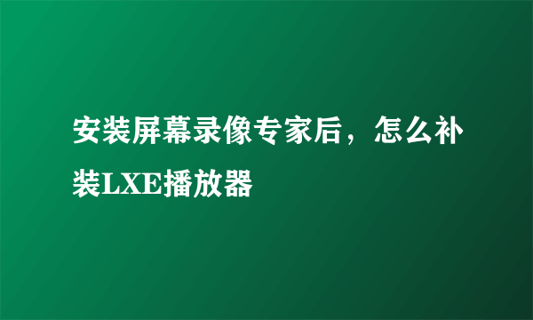 安装屏幕录像专家后，怎么补装LXE播放器