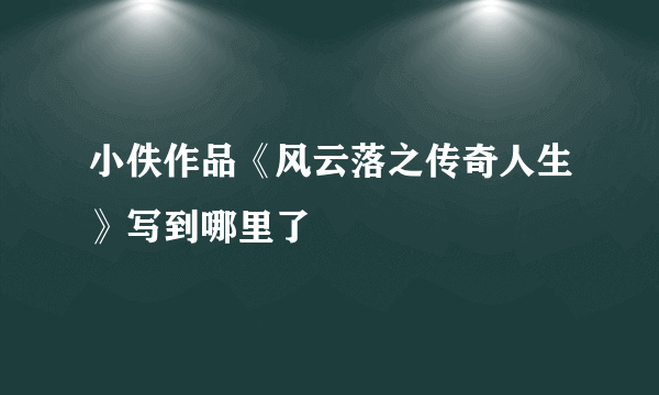 小佚作品《风云落之传奇人生》写到哪里了