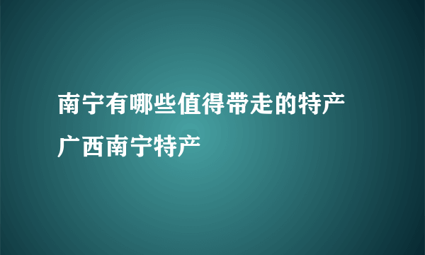 南宁有哪些值得带走的特产 广西南宁特产