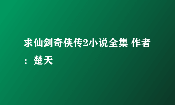 求仙剑奇侠传2小说全集 作者：楚天