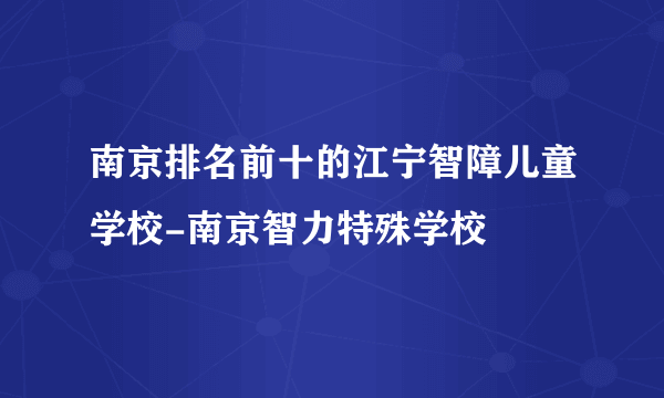 南京排名前十的江宁智障儿童学校-南京智力特殊学校