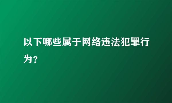 以下哪些属于网络违法犯罪行为？