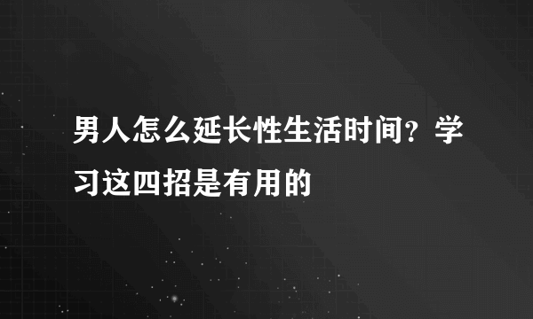 男人怎么延长性生活时间？学习这四招是有用的