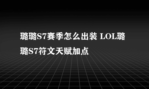 璐璐S7赛季怎么出装 LOL璐璐S7符文天赋加点