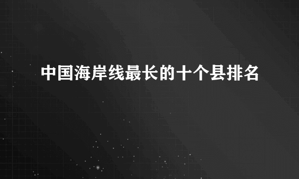 中国海岸线最长的十个县排名