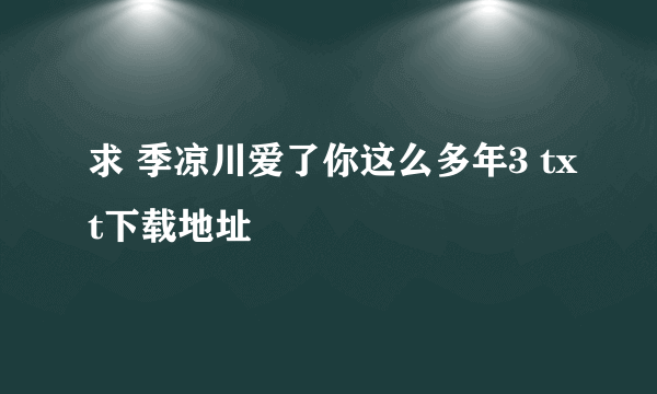 求 季凉川爱了你这么多年3 txt下载地址