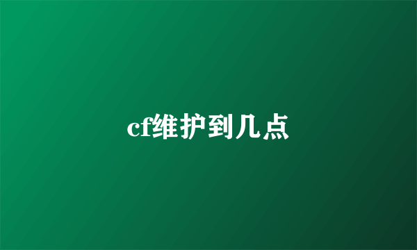 cf维护到几点