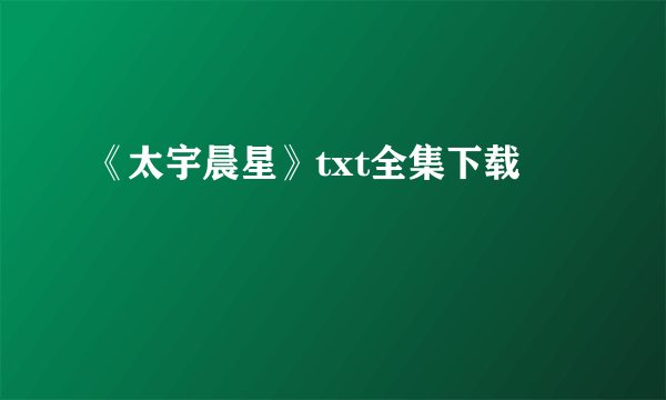 《太宇晨星》txt全集下载