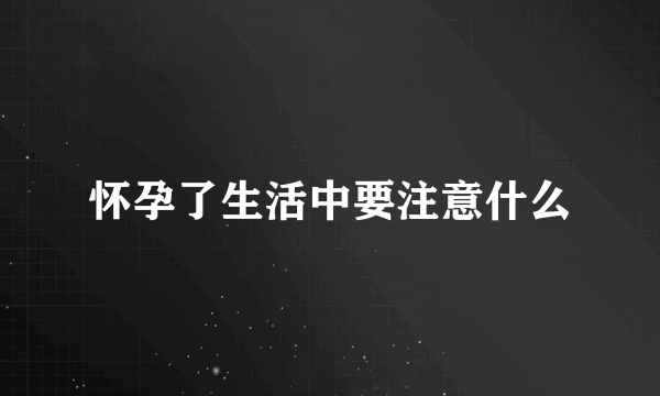 怀孕了生活中要注意什么