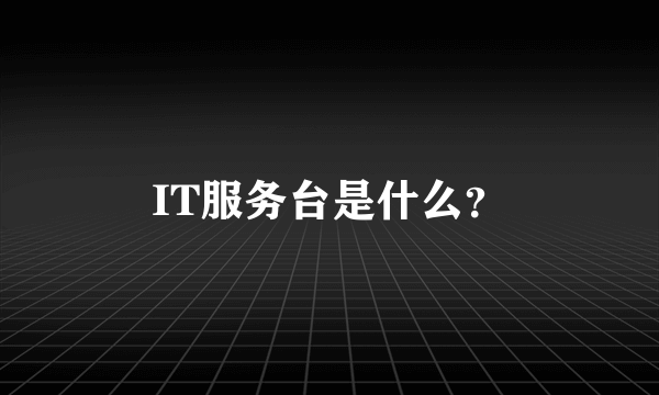 IT服务台是什么？