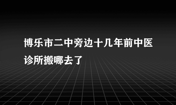 博乐市二中旁边十几年前中医诊所搬哪去了