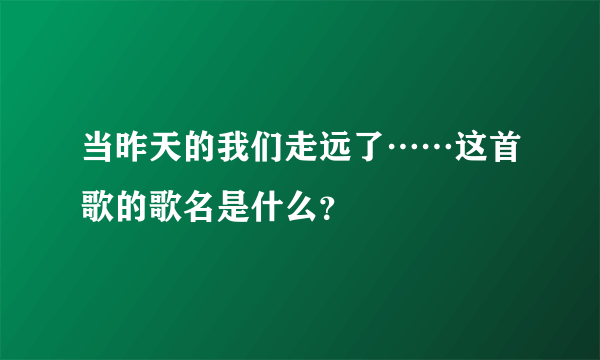 当昨天的我们走远了……这首歌的歌名是什么？