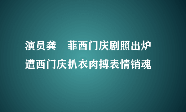 演员龚玥菲西门庆剧照出炉  遭西门庆扒衣肉搏表情销魂