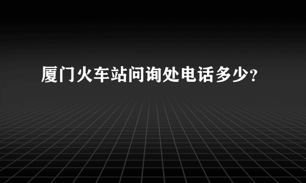 厦门火车站问询处电话多少？