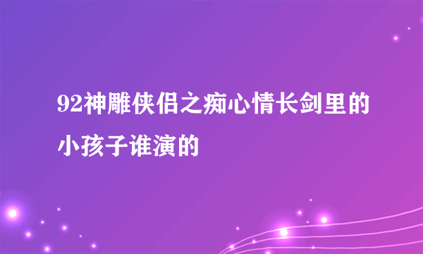 92神雕侠侣之痴心情长剑里的小孩子谁演的