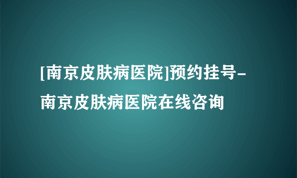 [南京皮肤病医院]预约挂号-南京皮肤病医院在线咨询