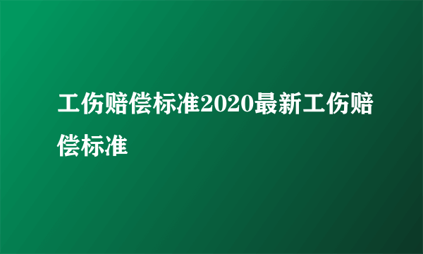 工伤赔偿标准2020最新工伤赔偿标准