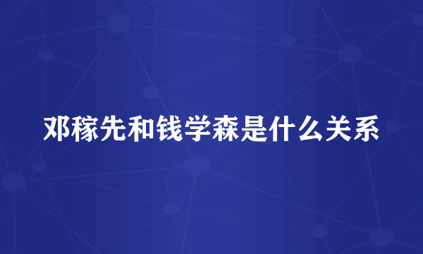 邓稼先和钱学森是什么关系