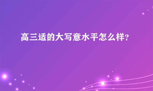 高三适的大写意水平怎么样？