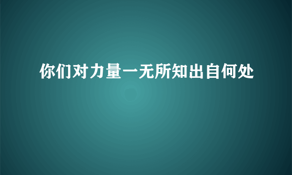 你们对力量一无所知出自何处