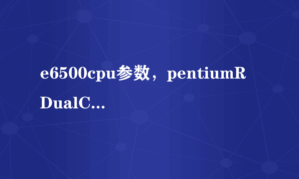 e6500cpu参数，pentiumR DualCore CPU E6500