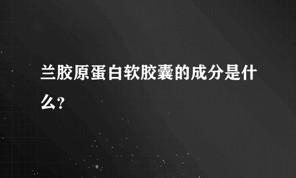 兰胶原蛋白软胶囊的成分是什么？