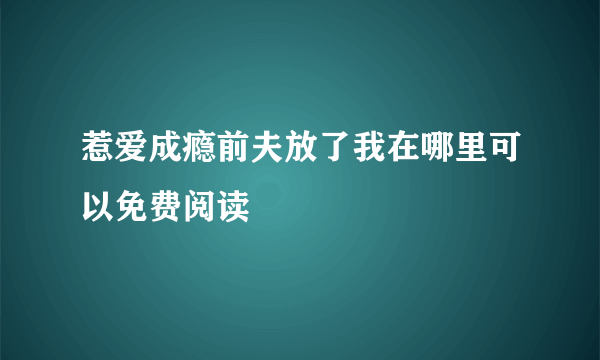 惹爱成瘾前夫放了我在哪里可以免费阅读