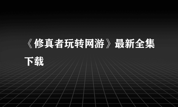 《修真者玩转网游》最新全集下载