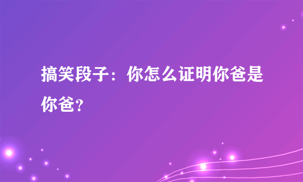 搞笑段子：你怎么证明你爸是你爸？