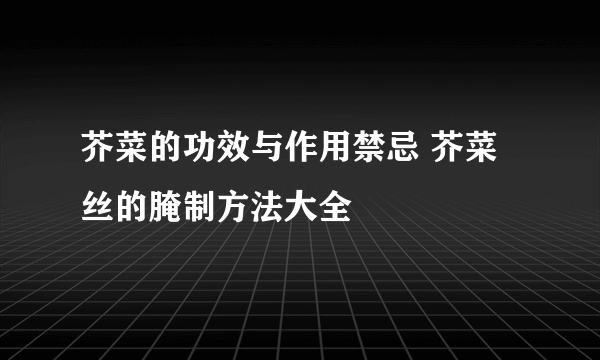 芥菜的功效与作用禁忌 芥菜丝的腌制方法大全