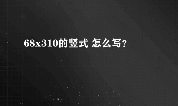 68x310的竖式 怎么写？