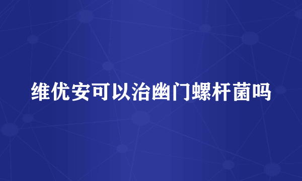 维优安可以治幽门螺杆菌吗